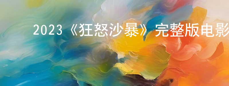 ﻿2023《狂怒沙暴》完整版电影/在线观看/百度云-美剧天堂 ﻿曹广鹏的blog